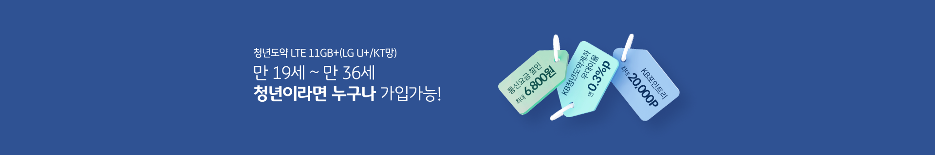 청년도약 LTE 11GB+(LG U+/KT망) 만 19세 ~ 만 36세 청년이라면 누구나 가입가능! 통신요금 할인 최대 6,800원, KB청년도약계좌 우대이율 연 0.3%p, KB포인트리 최대 20,000P 혜택 제공