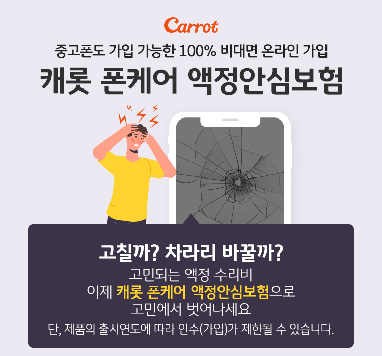 중고폰도 가입 가능한 100% 비대면 올라인 가입 캐롯 폰케어 액정안심보험 고칠까? 차라리 바꿀까? 고민되는 액정 수리비 이제 캐롯 폰케어 액정안심보험으로 고민에서 벗어나세요. 단, 제품의 출시연도에 따라 인수(가입)가 제한될 수 있습니다.