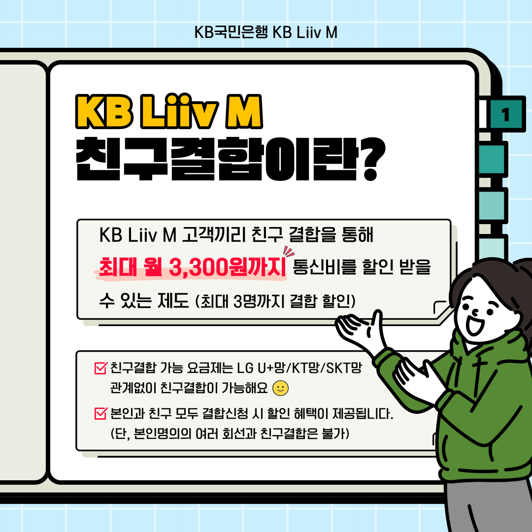 KB Liiv M 친구결합이란? KB Liiv M 고객끼리 친구 결합을 통해 최대 월 3,300원까지 통신비를 할인 받을 수 있는 제도 (최대 3명까지 결합 할인) 친구결합 가능 요금제는 LG U+망/KT망/SKT망 관계없이 친구결합이 가능해요. 본인과 친구 모두 결합신청 시 할인 혜택이 제공됩니다. (단, 본인명의의 여러 회선과 친구결합은 불가)