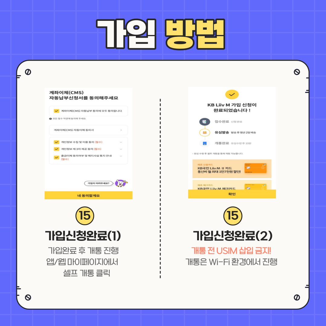 가입 방법 ⑮	가입신청완료(1): 가입완료 후 개통 진행 앱/웹 마이페이지에서 셀프 개통 클릭 ⑮	가입신청완료(2): 개통 전 USIM 삽입 금지! 개통은 Wi-Fi 환경에서 진행