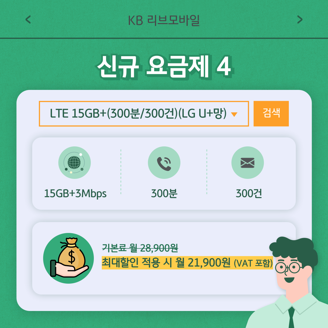 신규 요금제 4 / LTE 15GB+(300분/300건)(LG U+망) 15GB+3Mbps 300분 300건 / 기본료 월 28,900원 최대할인 적용 시 월 21,900원 (VAT 포함)