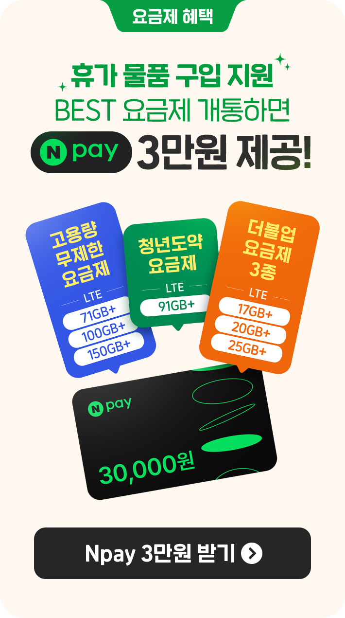 요금제 혜택 휴가 물품 구입 지원 BEST 요금제 개통하면 Npay 3만원 제공! 고용량 무제한 요금제 LTE 71GB+/100GB+/150GB+ 청년도약요금제 LTE 91GB+ 더블업 요금제 3종 LTE 17GB+/20GB+/25GB+ Npay 3만원 받기 버튼 이벤트 페이지로 연결